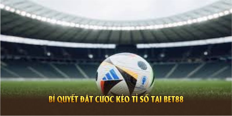 Một số bí quyết đặt cược kèo tỉ số tại BET88